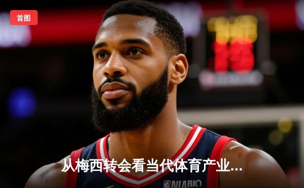 从梅西转会看当代体育产业的资本博弈与价值重构