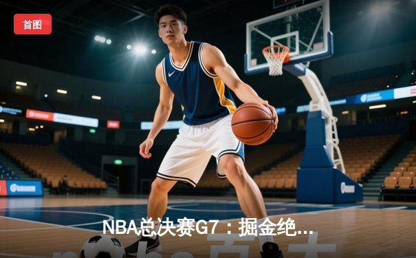 NBA总决赛G7：掘金绝地反击，约基奇三双率队逆转夺冠