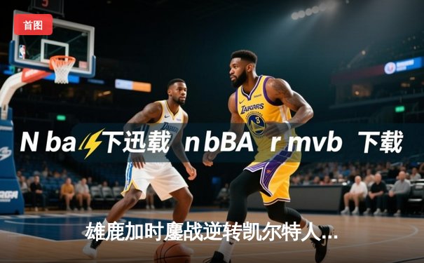 雄鹿加时鏖战逆转凯尔特人 字母哥44+14+7主宰关键时刻