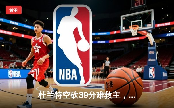 杜兰特空砍39分难救主，凯尔特人险胜太阳豪取五连胜