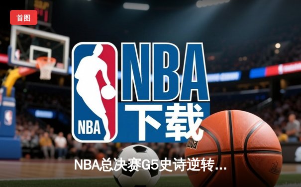NBA总决赛G5史诗逆转：凯尔特人末节狂飙三分雨锁定队史第18冠