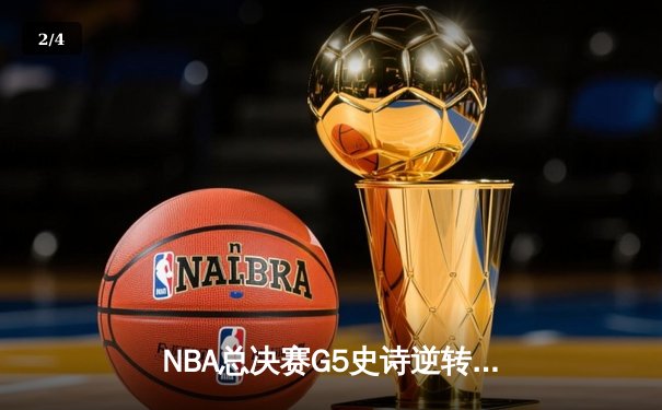 NBA总决赛G5史诗逆转：凯尔特人末节狂飙三分雨锁定队史第18冠 - 2