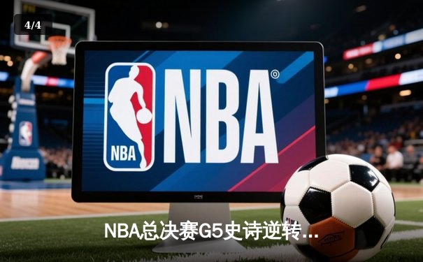 NBA总决赛G5史诗逆转：凯尔特人末节狂飙三分雨锁定队史第18冠 - 4