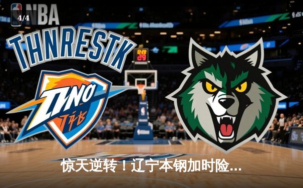 惊天逆转！辽宁本钢加时险胜广东东莞大益，赵继伟37分创季后赛新高 - 4