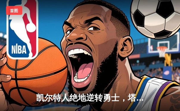 凯尔特人绝地逆转勇士，塔图姆狂砍44分加冕东决MVP