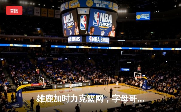 雄鹿加时力克篮网，字母哥狂砍44分率队捍卫主场